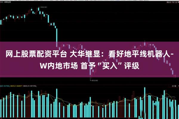 网上股票配资平台 大华继显:看好地平线机器人-W内地市场 首予“买入”评级