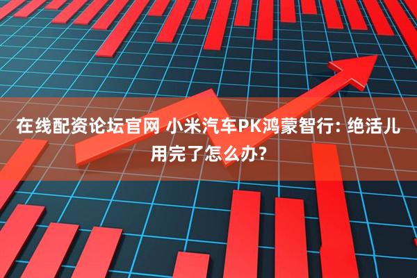 在线配资论坛官网 小米汽车PK鸿蒙智行: 绝活儿用完了怎么办?