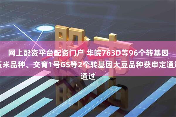 网上配资平台配资门户 华皖763D等96个转基因玉米品种、交育1号GS等2个转基因大豆品种获审定通过
