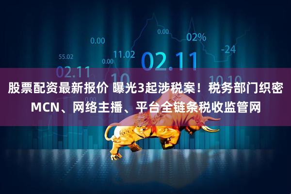 股票配资最新报价 曝光3起涉税案！税务部门织密MCN、网络主播、平台全链条税收监管网