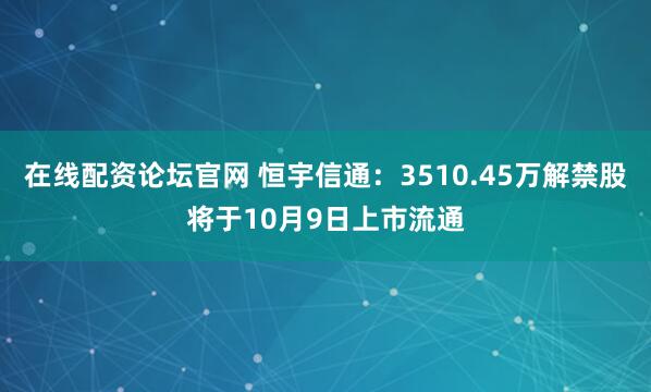 在线配资论坛官网 恒宇信通:3510.45万解禁股将于10月9日上市流通