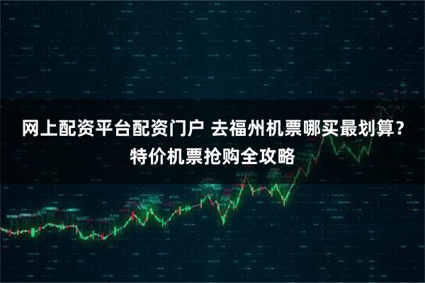 网上配资平台配资门户 去福州机票哪买最划算?特价机票抢购全攻略
