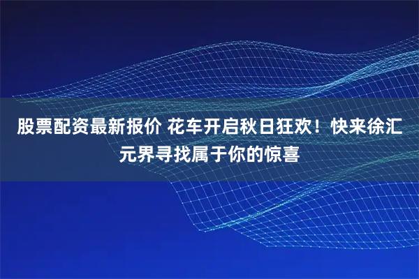 股票配资最新报价 花车开启秋日狂欢！快来徐汇元界寻找属于你的惊喜