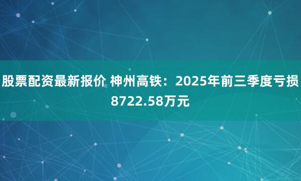 股票配资最新报价 神州高铁：2025年前三季度亏损8722.58万元
