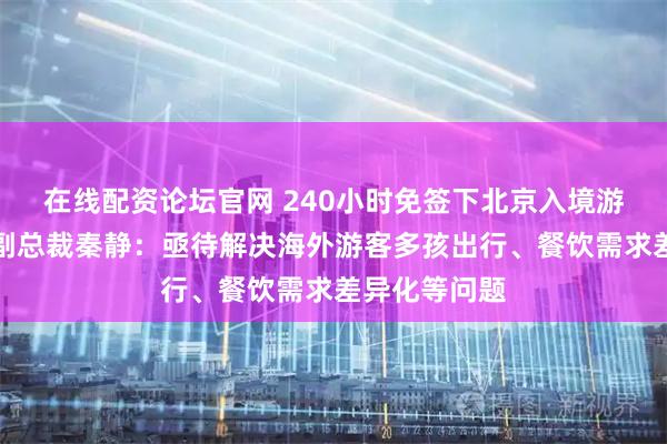 在线配资论坛官网 240小时免签下北京入境游｜携程集团副总裁秦静：亟待解决海外游客多孩出行、餐饮需求差异化等问题