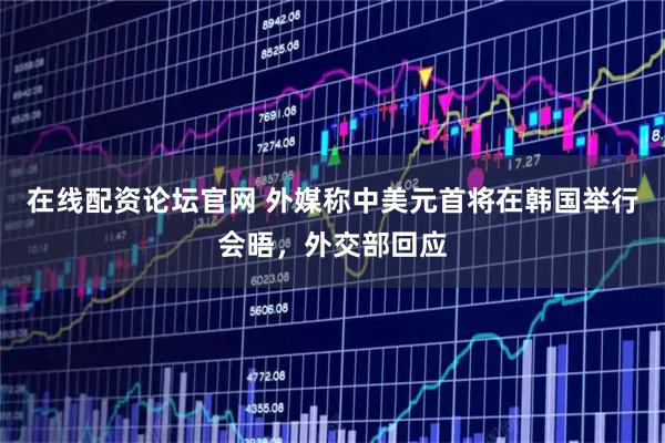 在线配资论坛官网 外媒称中美元首将在韩国举行会晤，外交部回应