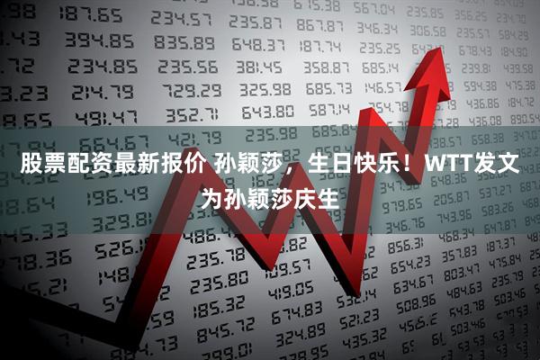 股票配资最新报价 孙颖莎，生日快乐！WTT发文为孙颖莎庆生