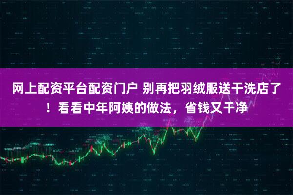 网上配资平台配资门户 别再把羽绒服送干洗店了！看看中年阿姨的做法，省钱又干净