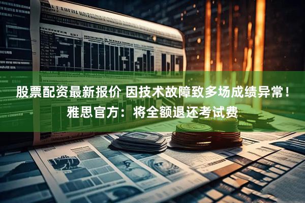 股票配资最新报价 因技术故障致多场成绩异常!雅思官方:将全额退还考试费