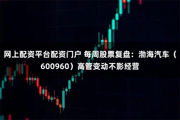 网上配资平台配资门户 每周股票复盘:渤海汽车(600960)高管变动不影经营