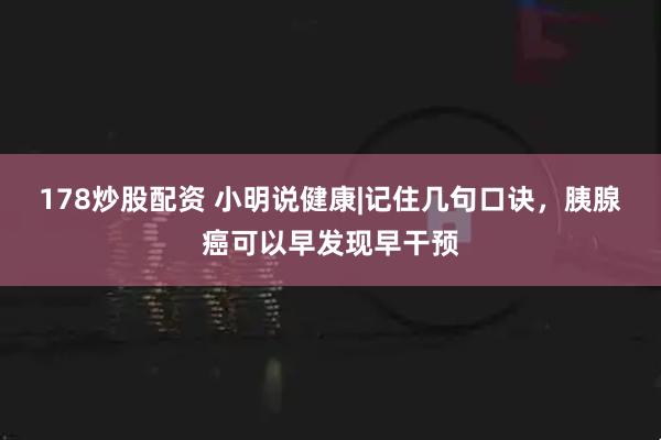 178炒股配资 小明说健康|记住几句口诀，胰腺癌可以早发现早干预
