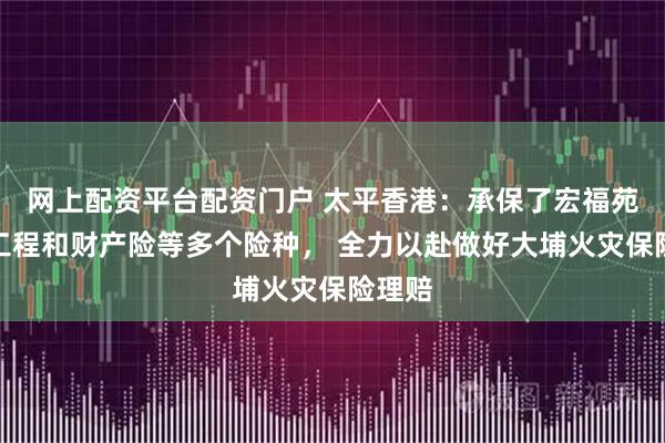 网上配资平台配资门户 太平香港:承保了宏福苑维修工程和财产险等多个险种, 全力以赴做好大埔火灾保险理赔