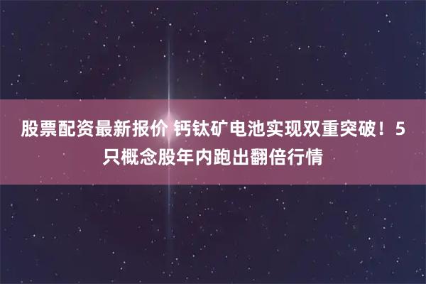 股票配资最新报价 钙钛矿电池实现双重突破!5只概念股年内跑出翻倍行情