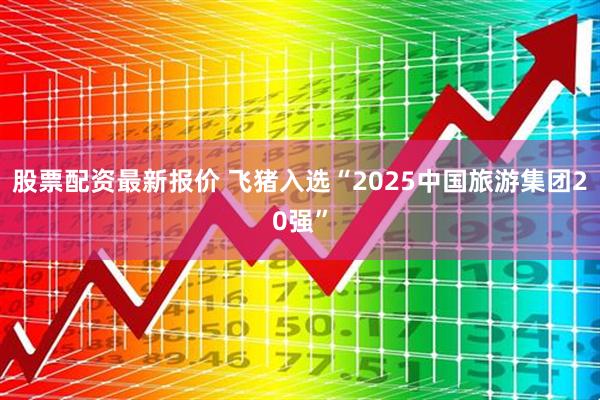 股票配资最新报价 飞猪入选“2025中国旅游集团20强”